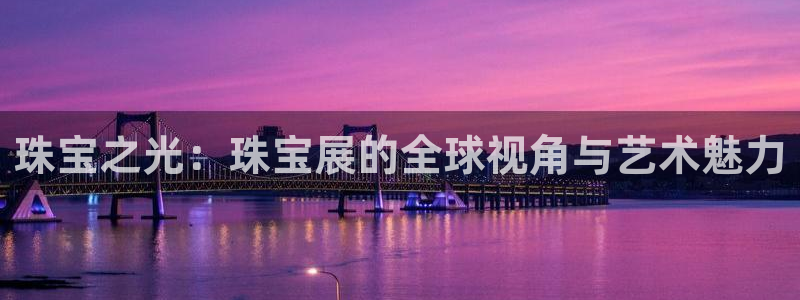 开丰娱乐登陆地址：珠宝之光：珠宝展的全球视角与艺术魅力