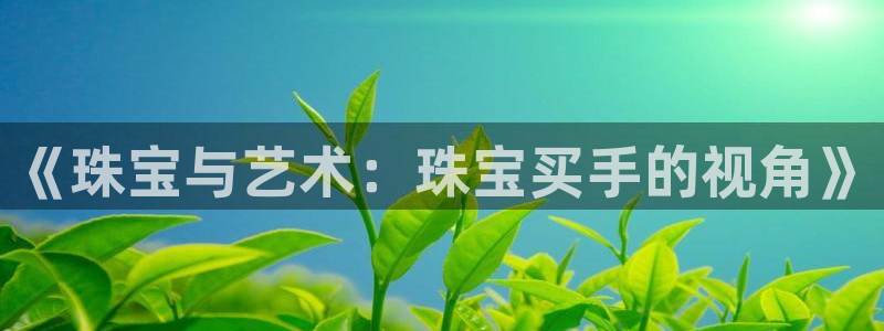 开丰娱乐更多平台：《珠宝与艺术：珠宝买手的视角》