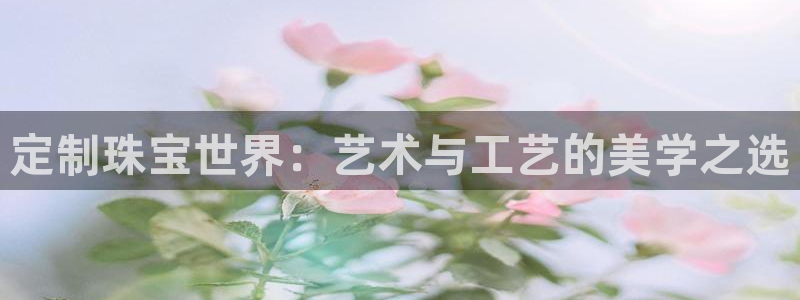 开丰娱乐怎么样：定制珠宝世界：艺术与工艺的美学之选
