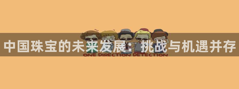 开丰娱乐官网最新消息：中国珠宝的未来发展：挑战与机遇并存