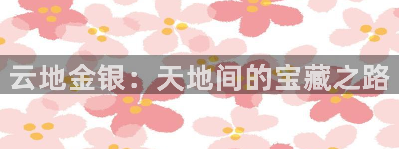 开丰娱乐平台地址在哪里：云地金银：天地间的宝藏之路