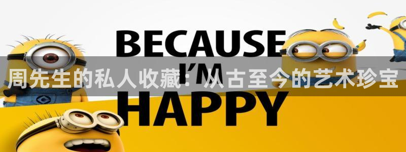 开丰娱乐除7O777：周先生的私人收藏：从古至今的艺术珍宝