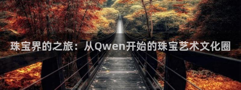 开丰娱乐平台：珠宝界的之旅：从Qwen开始的珠宝艺术文化圈