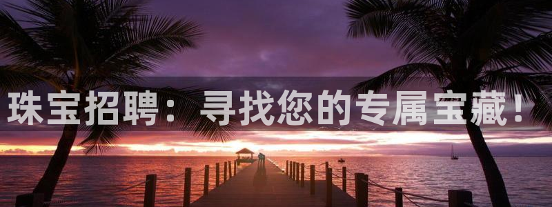 开丰娱乐网站官网：珠宝招聘：寻找您的专属宝藏！