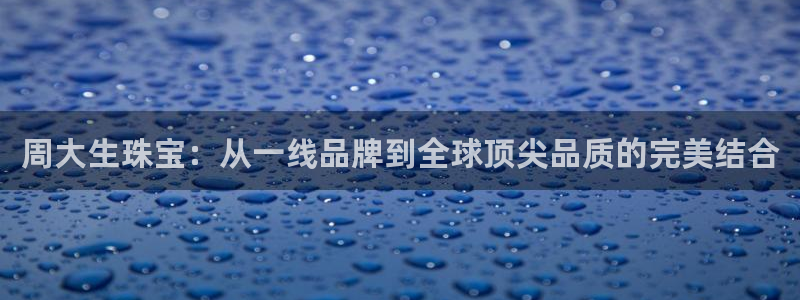 开丰娱乐67 5138：周大生珠宝：从一线品牌到全球顶尖品质的完美结合