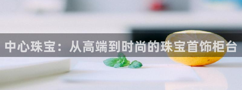 开丰娱乐开户：中心珠宝：从高端到时尚的珠宝首饰柜台