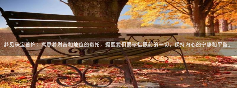 开丰娱乐官网平台网址：梦见珠宝首饰：寓意着财富和地位的寄托，提醒我们要珍惜眼前的