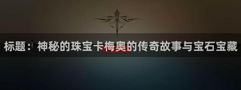 开丰娱乐登入地址查询：标题：神秘的珠宝卡梅奥的传奇故事与宝石宝藏