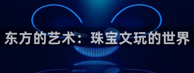 开丰娱乐寸六七五一38：东方的艺术：珠宝文玩的世界