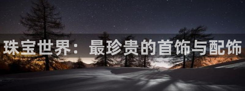 开丰娱乐日7O667：珠宝世界：最珍贵的首饰与配饰