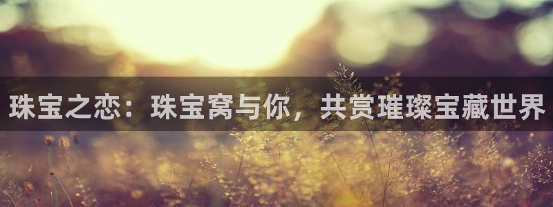 开丰娱乐月：珠宝之恋：珠宝窝与你，共赏璀璨宝藏世界