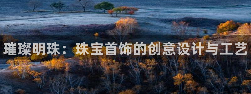 开丰娱乐平台地址电话：璀璨明珠：珠宝首饰的创意设计与工艺