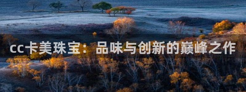 开丰娱乐登入：cc卡美珠宝：品味与创新的巅峰之作
