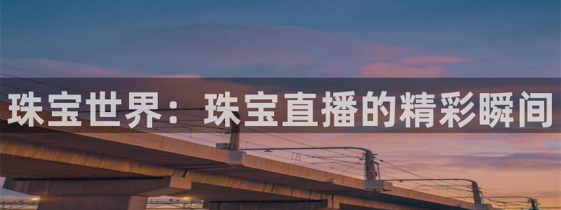开丰娱乐网站：珠宝世界：珠宝直播的精彩瞬间