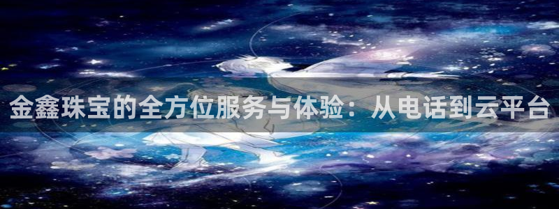开丰娱乐登录注册：金鑫珠宝的全方位服务与体验：从电话到云平台