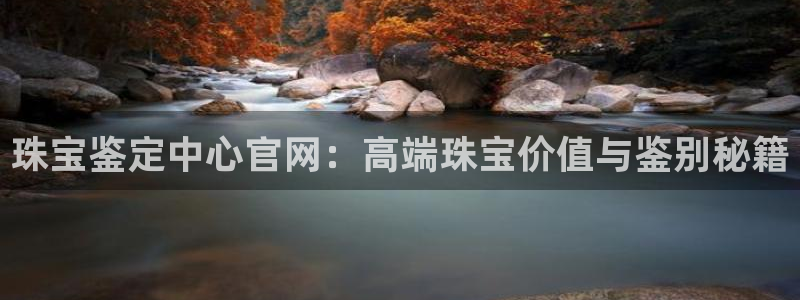 开丰娱乐注册电7O777：珠宝鉴定中心官网：高端珠宝价值与鉴别秘籍