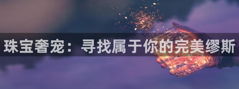 开丰娱乐平台登录：珠宝奢宠：寻找属于你的完美缪斯
