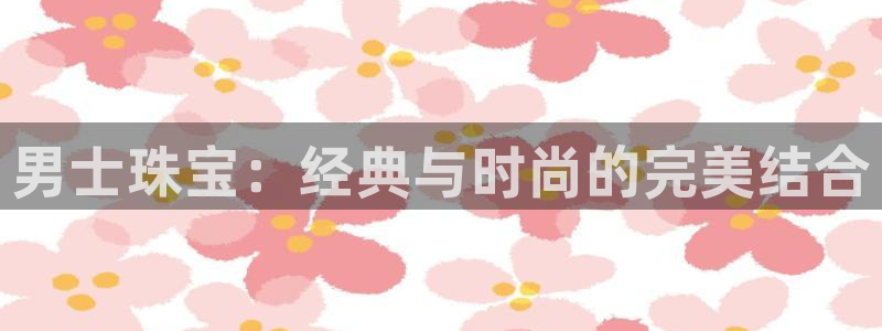 开丰娱乐官网最新消息：男士珠宝：经典与时尚的完美结合