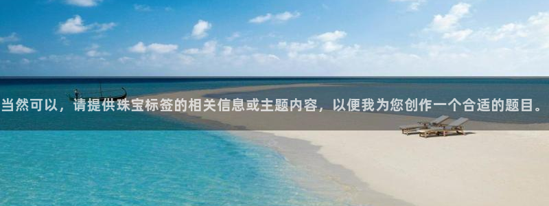 开丰娱乐官网首页：当然可以，请提供珠宝标签的相关信息或主题内容，以便我为您创作一