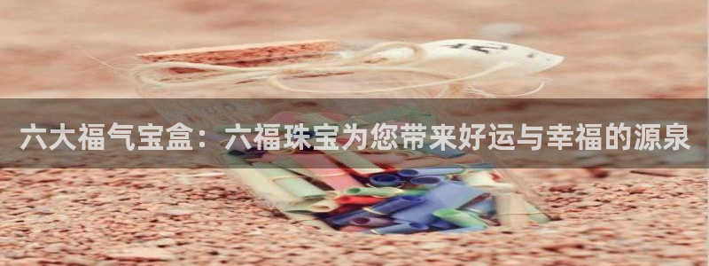 开丰娱乐登录平台下载：六大福气宝盒：六福珠宝为您带来好运与幸福的源泉