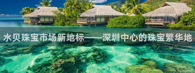 开丰娱乐上：水贝珠宝市场新地标——深圳中心的珠宝繁华地