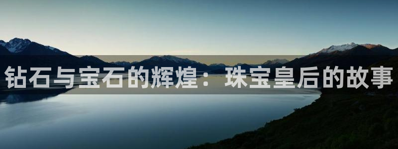 开丰娱乐平台登录：钻石与宝石的辉煌：珠宝皇后的故事
