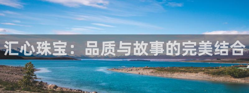 开丰娱乐注册：汇心珠宝：品质与故事的完美结合