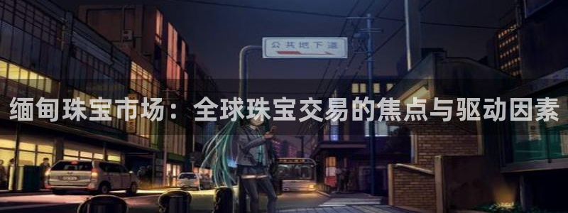 开丰娱乐登陆地址：缅甸珠宝市场：全球珠宝交易的焦点与驱动因素