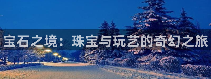 开丰娱乐平台地址电话：宝石之境：珠宝与玩艺的奇幻之旅