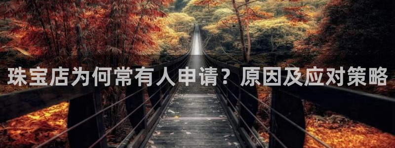 开丰娱乐官网平台登录：珠宝店为何常有人申请？原因及应对策略