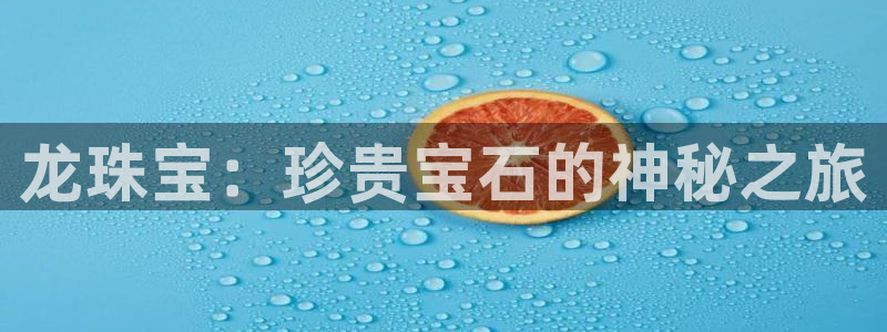 开丰娱乐平台：龙珠宝：珍贵宝石的神秘之旅