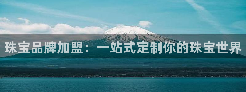 开丰娱乐后7O667：珠宝品牌加盟：一站式定制你的珠宝世界
