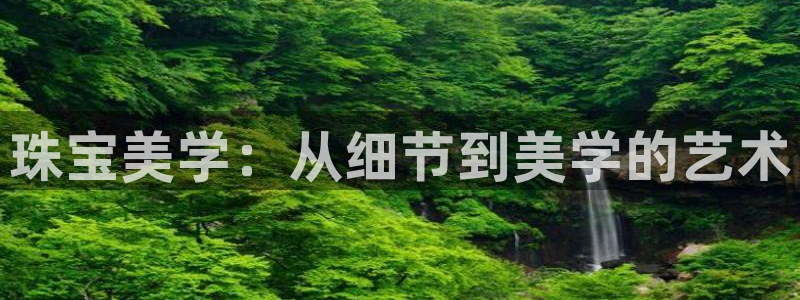 开丰娱乐体育平台：珠宝美学：从细节到美学的艺术