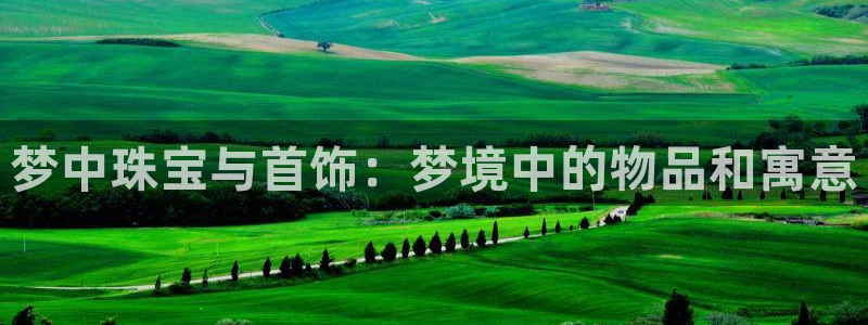 开丰娱乐平台地址查询：梦中珠宝与首饰：梦境中的物品和寓意