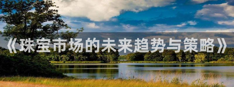 开丰娱乐网站官网首页：《珠宝市场的未来趋势与策略》