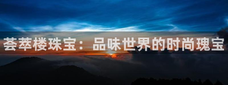 开丰娱乐官网平台电话：荟萃楼珠宝：品味世界的时尚瑰宝