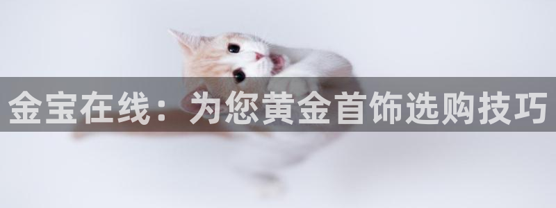 开丰娱乐登录地址入口：金宝在线：为您黄金首饰选购技巧