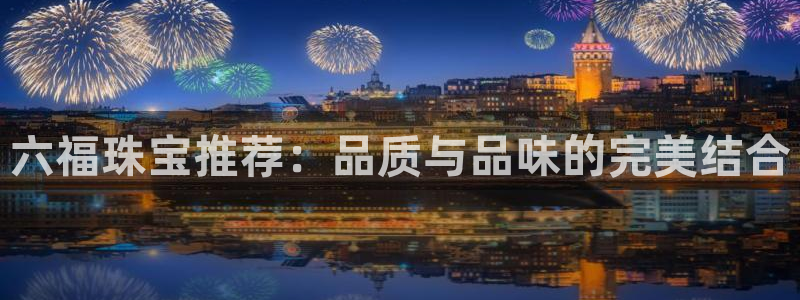 开丰娱乐平台注册时间：六福珠宝推荐：品质与品味的完美结合