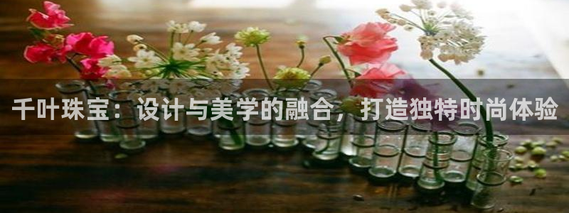 开丰娱乐后：千叶珠宝：设计与美学的融合，打造独特时尚体验