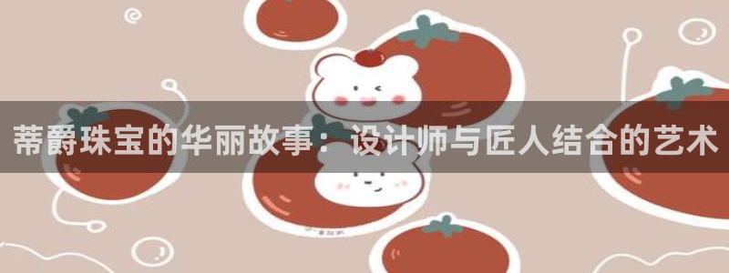 开丰娱乐平台注册时间：蒂爵珠宝的华丽故事：设计师与匠人结合的艺术