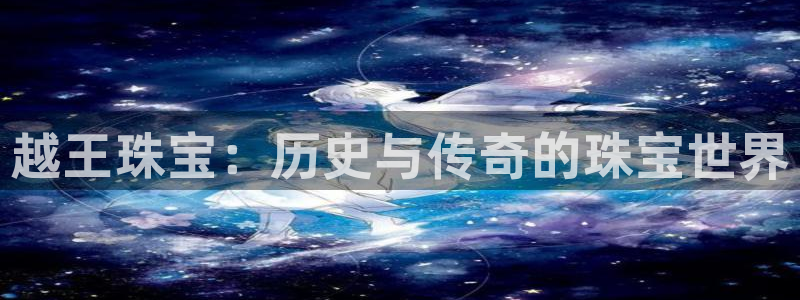 开丰娱乐官网平台：越王珠宝：历史与传奇的珠宝世界