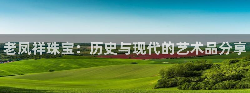 开丰娱乐靠谱吗：老凤祥珠宝：历史与现代的艺术品分享