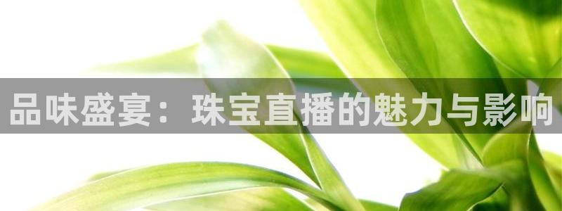 开丰娱乐寸六七五一38：品味盛宴：珠宝直播的魅力与影响