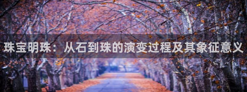 开丰娱乐网站官网首页：珠宝明珠：从石到珠的演变过程及其象征意义