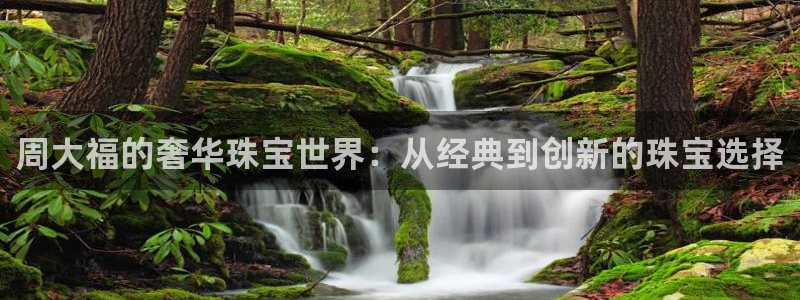 开丰娱乐登入地址：周大福的奢华珠宝世界：从经典到创新的珠宝选择