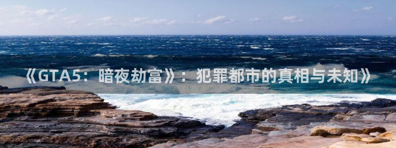 开丰娱乐平台地址：《GTA5：暗夜劫富》：犯罪都市的真相与未知》