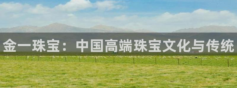 开丰娱乐登录网址：金一珠宝：中国高端珠宝文化与传统