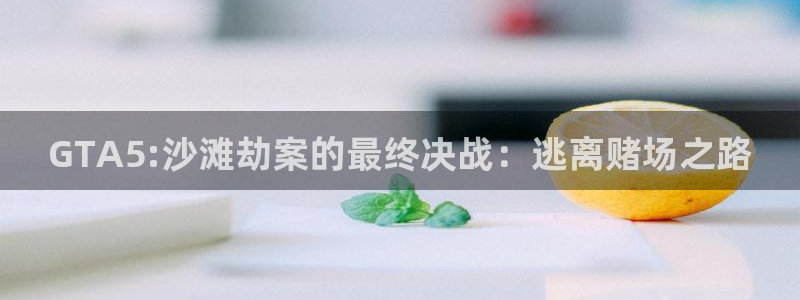 开丰娱乐平台官网网址：GTA5:沙滩劫案的最终决战：逃离赌场之路