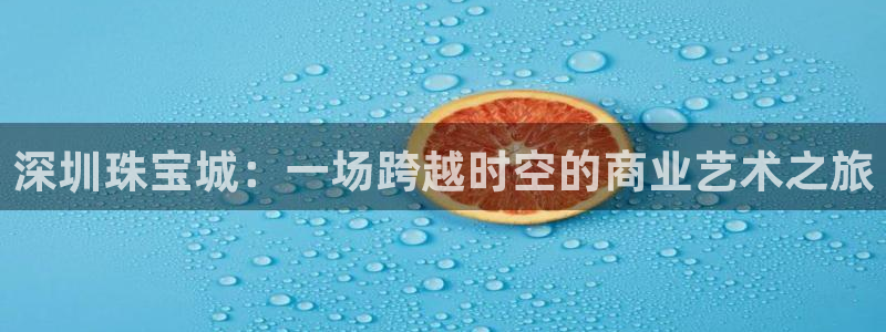 开丰娱乐登入地址查询：深圳珠宝城：一场跨越时空的商业艺术之旅