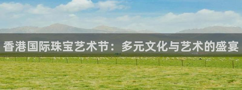 开丰娱乐怎么开转点：香港国际珠宝艺术节：多元文化与艺术的盛宴